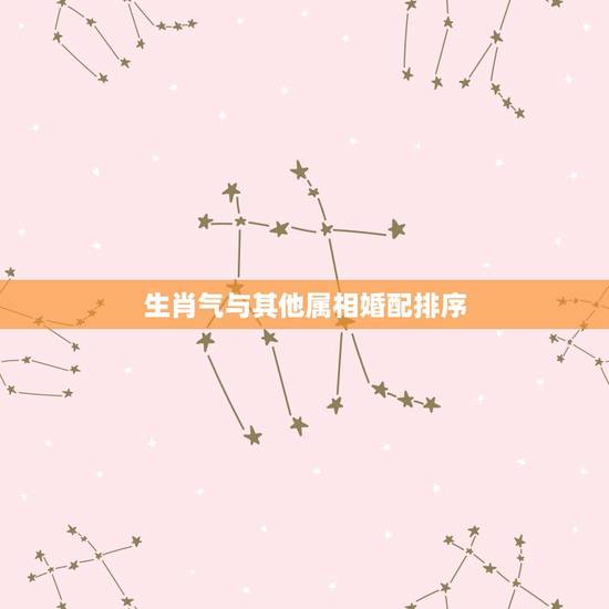 生肖气与其他属相婚配排序,属相婚配 生肖气与其他属相婚配排序,属相婚配