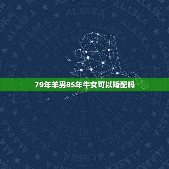 79年羊男85年牛女可以婚配吗，79年属羊男和85年属牛女，如果结婚，