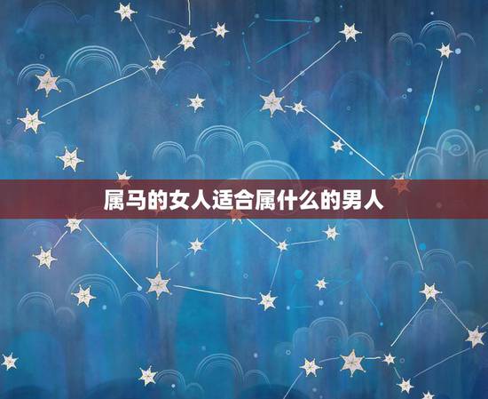 属马的女人适合属什么的男人,女属马适合什么属相的男的 属马的女人适合属什么的男人,女属马适合什么属相的男的