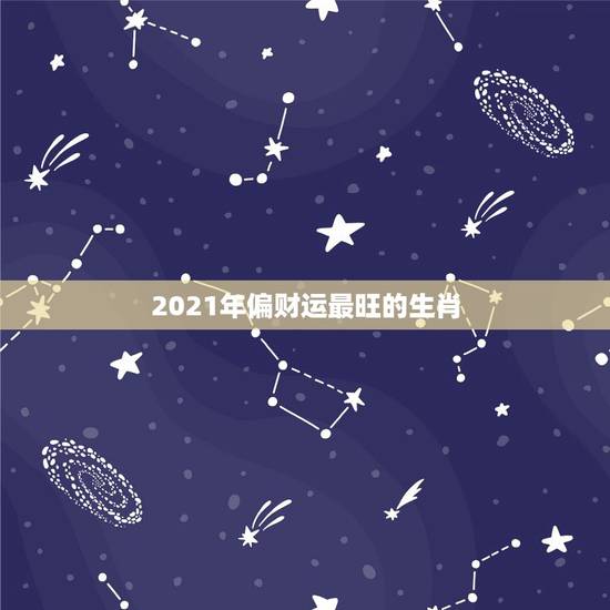 2021年偏财运最旺的生肖，2021年犯太岁的生肖表