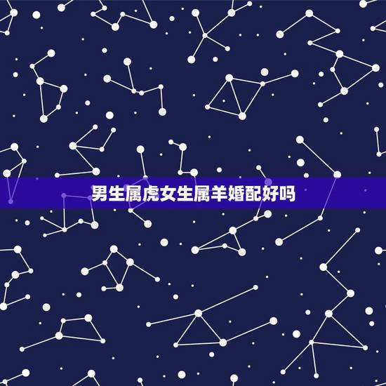 男生属虎女生属羊婚配好吗，属羊女和属虎男的属相合不合