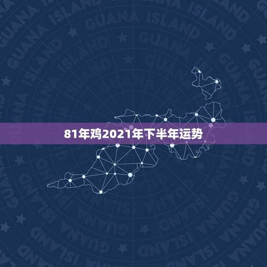 81年鸡2021年下半年运势,81年属鸡2021年运势 81年鸡2021年下半年运势,81年属鸡2021年运势