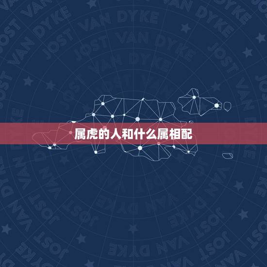 属虎的人和什么属相配,属虎的女人和什么属相最配 属虎的人和什么属相配,属虎的女人和什么属相最配