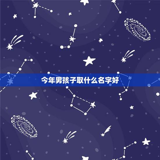 今年男孩子取什么名字好，新生儿男孩取名字大全免费