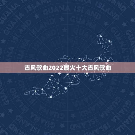 古风歌曲2022最火十大古风歌曲，有哪些百听不厌的古风歌曲值得推荐？