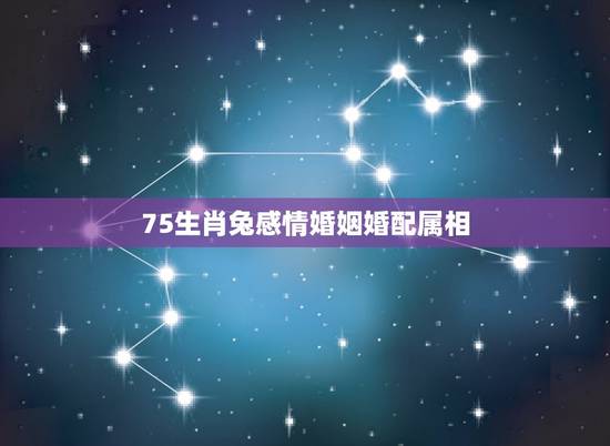 75生肖兔感情婚姻婚配属相,属兔75年的和什么属相最配 75生肖兔感情婚姻婚配属相,属兔75年的和什么属相最配