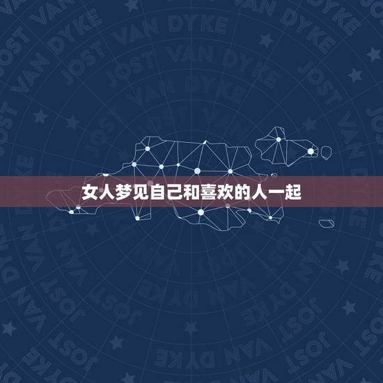 女人梦见自己和喜欢的人一起，做梦梦见和自己喜欢的人在一起会有什么预兆？
