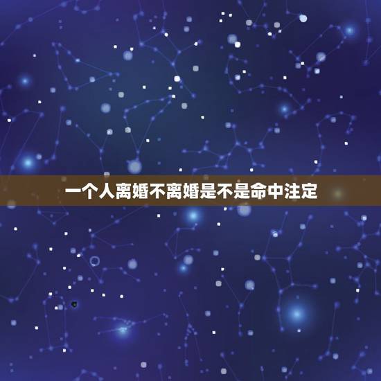 一个人离婚不离婚是不是命中注定,离婚一次婚也是命中注定好的吗 一个人离婚不离婚是不是命中注定,离婚一次婚也是命中注定好的吗