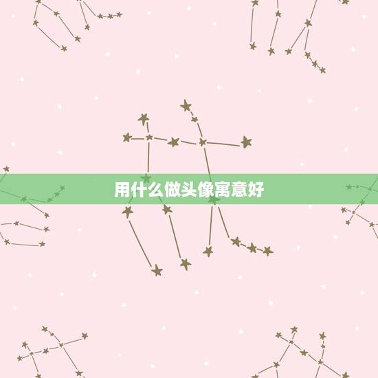 用什么做头像寓意好，用什么头像做微信头像最好