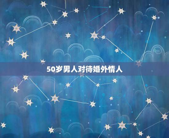 50岁男人对待婚外情人，50岁的男人心态