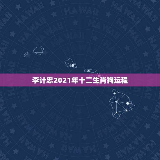 李计忠2021年十二生肖狗运程，李计忠2021年十二生肖运程