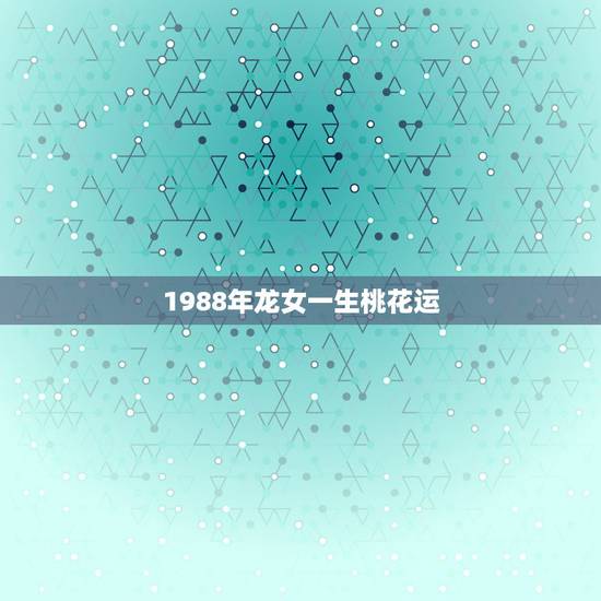 1988年龙女一生桃花运，88年属龙女有几次婚姻