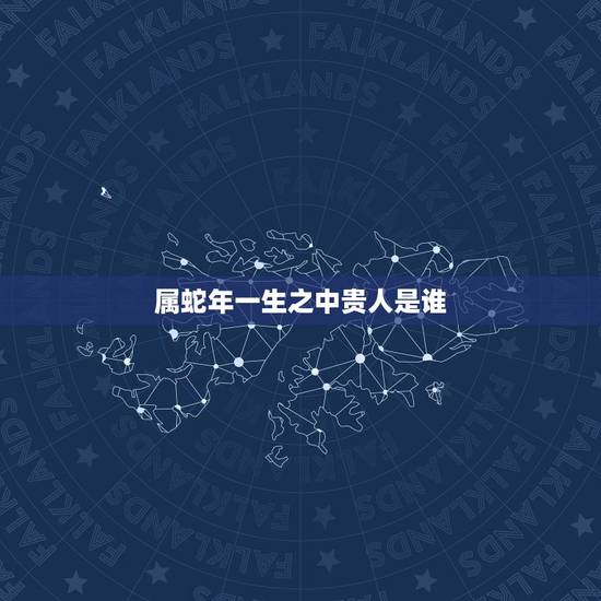 属蛇年一生之中贵人是谁,属相蛇的财运贵人 属蛇年一生之中贵人是谁,属相蛇的财运贵人