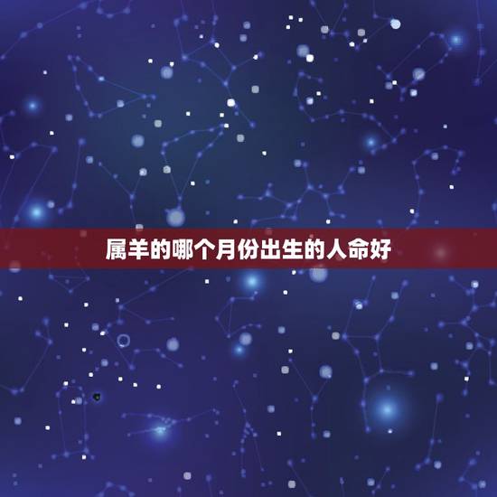 属羊的哪个月份出生的人命好，属羊的出生月份
