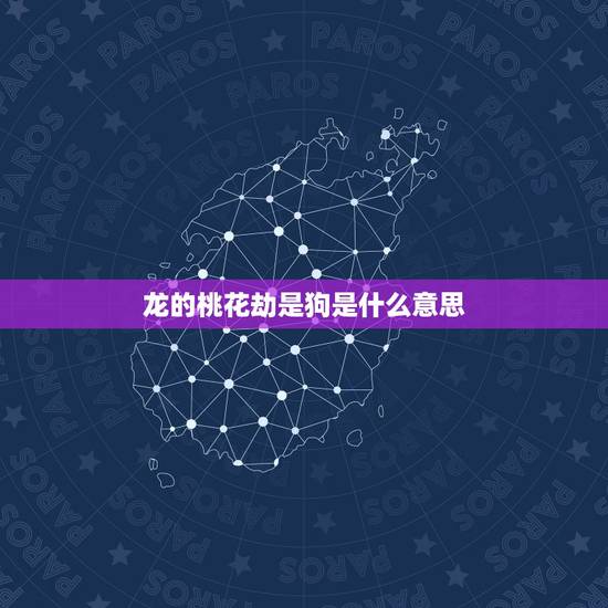 龙的桃花劫是狗是什么意思,男人的桃花运是什么情况 龙的桃花劫是狗是什么意思,男人的桃花运是什么情况