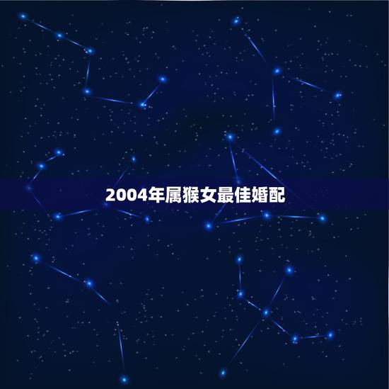 2004年属猴女最佳婚配，属猴的最佳配偶