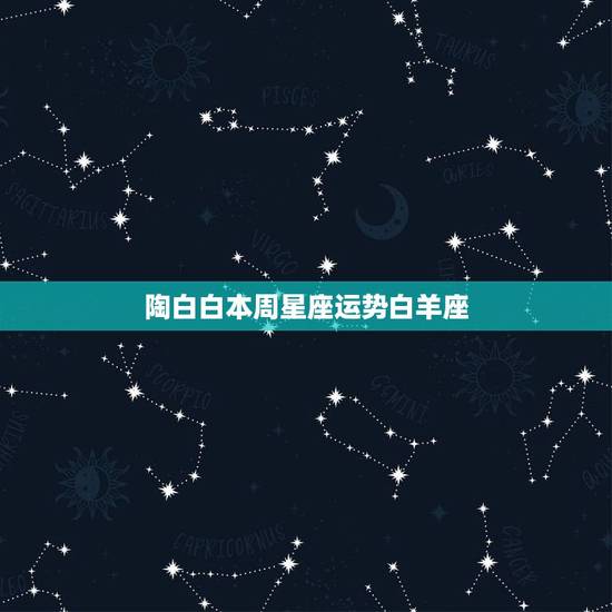 陶白白本周星座运势白羊座,白羊座这一周的运势? 陶白白本周星座运势白羊座,白羊座这一周的运势?