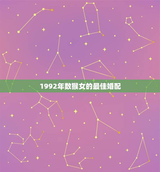 1992年数猴女的最佳婚配,1992年属猴女和什么属相相配? 1992年数猴女的最佳婚配,1992年属猴女和什么属相相配?