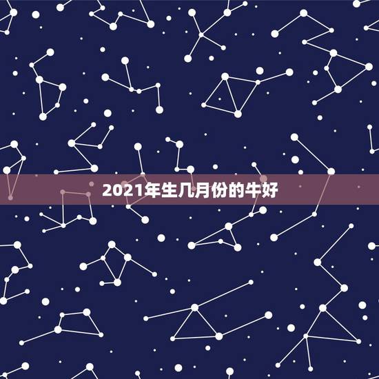 2021年生几月份的牛好，属牛哪个月份出生好