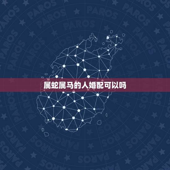 属蛇属马的人婚配可以吗，属蛇的人可不可以配属马的人