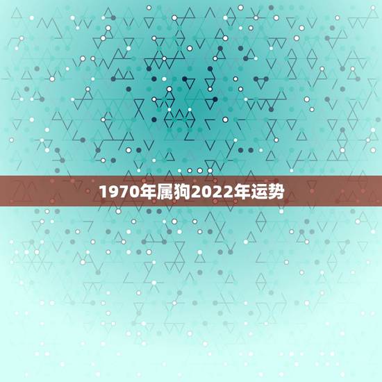 1970年属狗2022年运势,70年生肖狗在2022年每月运程 1970年属狗2022年运势,70年生肖狗在2022年每月运程