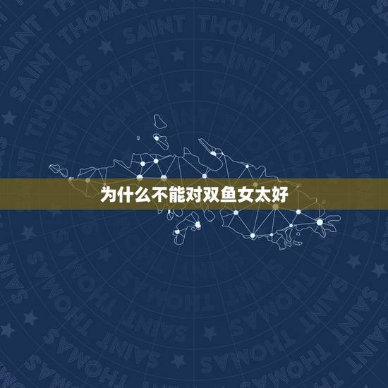 为什么不能对双鱼女太好，对双鱼女太好她会不珍惜嘛