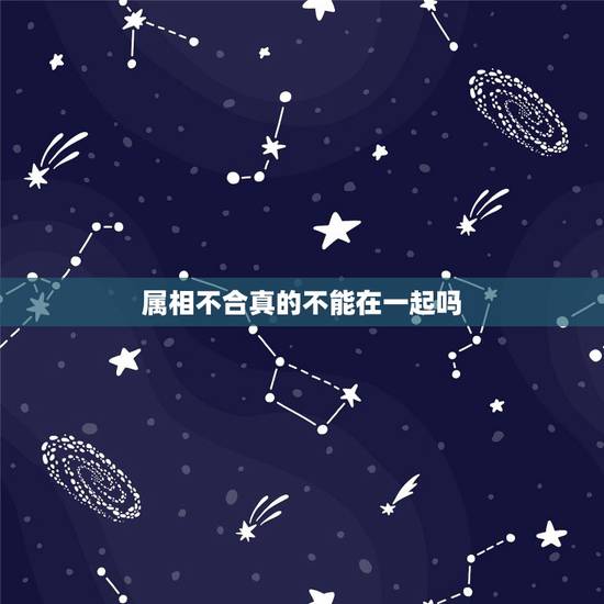 属相不合真的不能在一起吗，属相相克就真的不能在一起吗