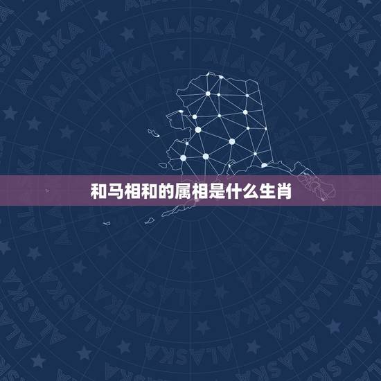 和马相和的属相是什么生肖，属马的人和什么属相合财