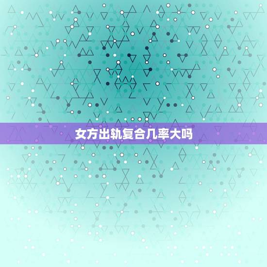 女方出轨复合几率大吗，老婆出轨和别人在一起了但还爱着我回来的几率大吗？