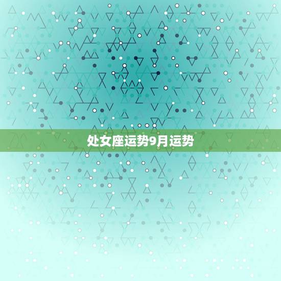 处女座运势9月运势,处女座九月九日出生运程如何 处女座运势9月运势,处女座九月九日出生运程如何