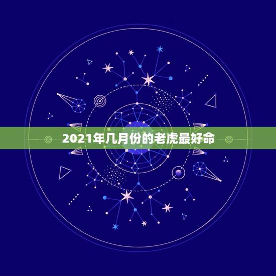 2021年几月份的老虎最好命,2021年犯白虎的生肖有哪几个? 2021年几月份的老虎最好命,2021年犯白虎的生肖有哪几个?