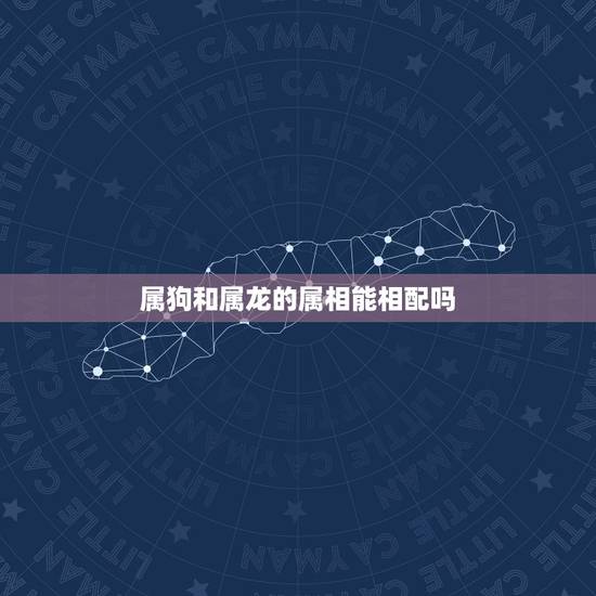 属狗和属龙的属相能相配吗,属狗的和属龙的在一起会相配吗? 属狗和属龙的属相能相配吗,属狗的和属龙的在一起会相配吗?