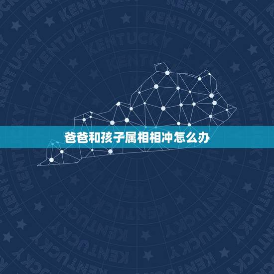 爸爸和孩子属相相冲怎么办,和属什么生肖婚配最好 爸爸和孩子属相相冲怎么办,和属什么生肖婚配最好
