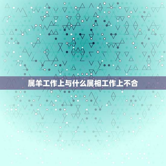 属羊工作上与什么属相工作上不合，属羊和什么属相相克