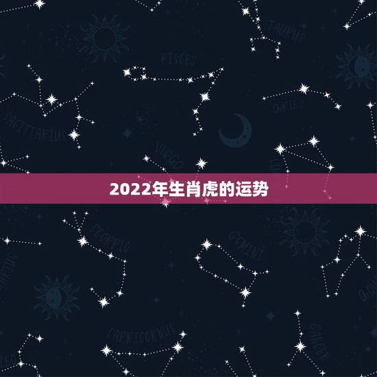 2022年生肖虎的运势，2022年属虎人的全年运势