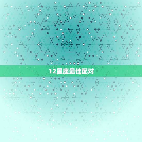 12星座最佳配对,十二星座配对指数,哪一对最好 12星座最佳配对,十二星座配对指数,哪一对最好