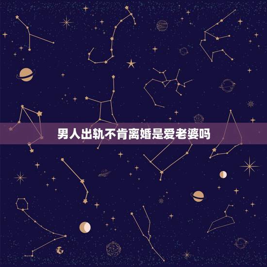 男人出轨不肯离婚是爱老婆吗，男人出轨不离婚，是真的很爱老婆，还是因为离