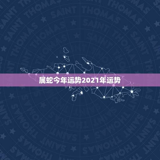 属蛇今年运势2021年运势,蛇人2021年运势运程 属蛇今年运势2021年运势,蛇人2021年运势运程