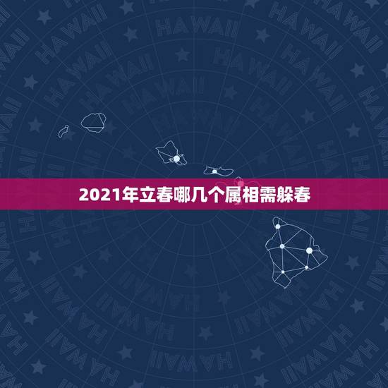 2021年立春哪几个属相需躲春,2021年躲春时间和方法 2021年立春哪几个属相需躲春,2021年躲春时间和方法