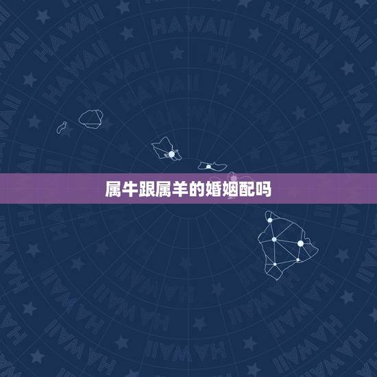 属牛跟属羊的婚姻配吗,属牛和属羊相配吗? 属牛跟属羊的婚姻配吗,属牛和属羊相配吗?