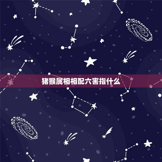 猪猴属相相配六害指什么,猪猴为什么相害严重吗 猪猴属相相配六害指什么,猪猴为什么相害严重吗