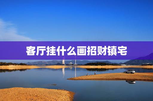 客厅挂什么画招财镇宅，客厅风水适合挂什么画 守财聚富 招财辟邪