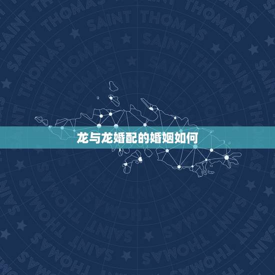 龙与龙婚配的婚姻如何,鸡与龙相配的婚姻如何 龙与龙婚配的婚姻如何,鸡与龙相配的婚姻如何