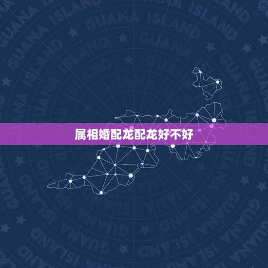属相婚配龙配龙好不好,属相婚配:男属龙和女属龙相配吗 属相婚配龙配龙好不好,属相婚配:男属龙和女属龙相配吗