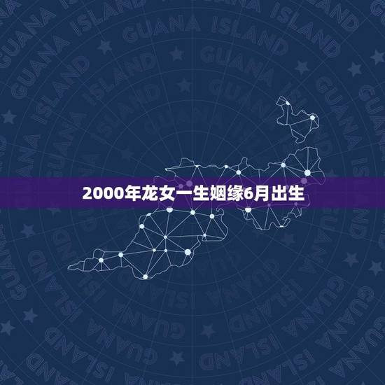 2000年龙女一生姻缘6月出生(命格介绍天生有福缘) 2000年龙女一生姻缘6月出生(命格介绍天生有福缘)