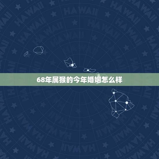 68年属猴的今年婚姻怎么样,68年属猴的今天的运势怎样? 68年属猴的今年婚姻怎么样,68年属猴的今天的运势怎样?