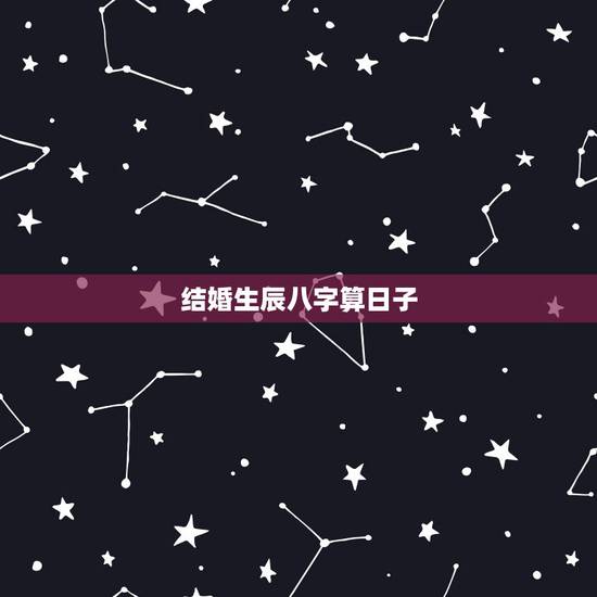 结婚生辰八字算日子，生辰八字算日子结婚