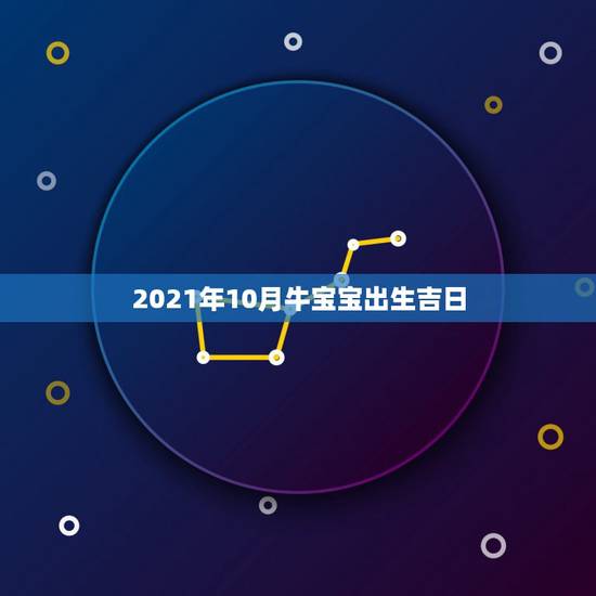 2021年10月牛宝宝出生吉日,2021几月牛宝宝出生最好农历 2021年10月牛宝宝出生吉日,2021几月牛宝宝出生最好农历