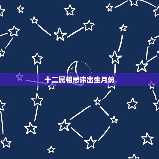 十二属相忌讳出生月份,十二属相出生年份 十二属相忌讳出生月份,十二属相出生年份