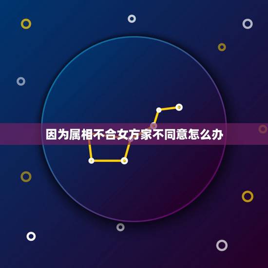 因为属相不合女方家不同意怎么办，女友家长因为属相问题死活不同意我们在一